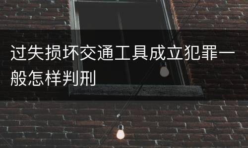 过失损坏交通工具成立犯罪一般怎样判刑