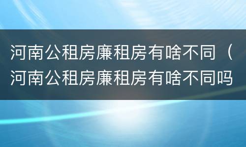 河南公租房廉租房有啥不同（河南公租房廉租房有啥不同吗）