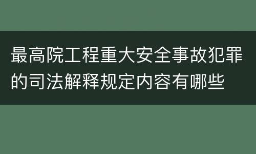 最高院工程重大安全事故犯罪的司法解释规定内容有哪些