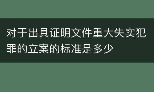 对于出具证明文件重大失实犯罪的立案的标准是多少