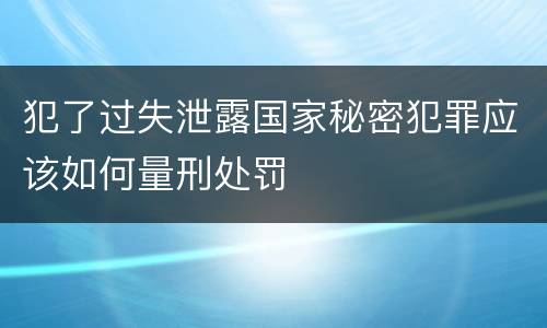 犯了过失泄露国家秘密犯罪应该如何量刑处罚
