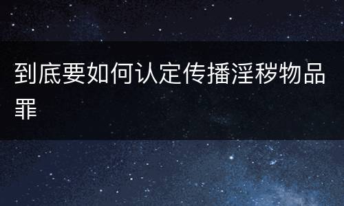 到底要如何认定传播淫秽物品罪