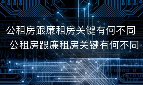 公租房跟廉租房关键有何不同 公租房跟廉租房关键有何不同呢