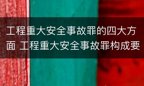 工程重大安全事故罪的四大方面 工程重大安全事故罪构成要件