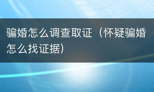 骗婚怎么调查取证（怀疑骗婚怎么找证据）