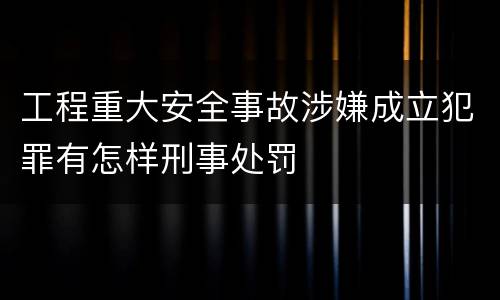 工程重大安全事故涉嫌成立犯罪有怎样刑事处罚