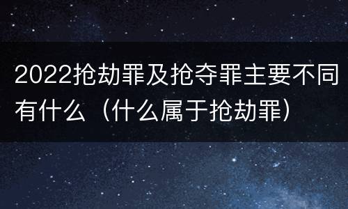 2022抢劫罪及抢夺罪主要不同有什么（什么属于抢劫罪）