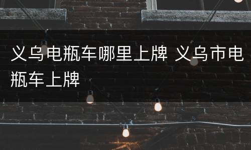 义乌电瓶车哪里上牌 义乌市电瓶车上牌