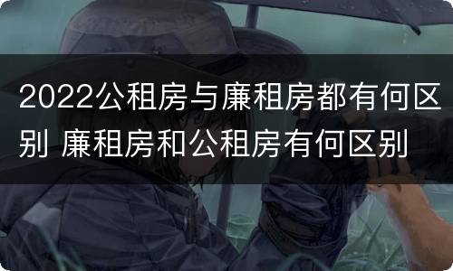 2022公租房与廉租房都有何区别 廉租房和公租房有何区别