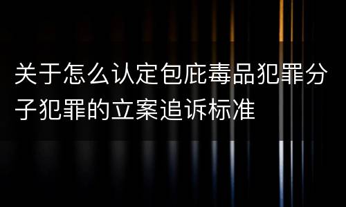 关于怎么认定包庇毒品犯罪分子犯罪的立案追诉标准