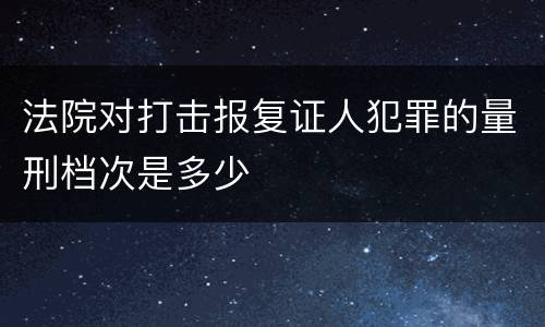 法院对打击报复证人犯罪的量刑档次是多少