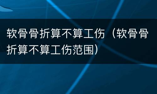 软骨骨折算不算工伤（软骨骨折算不算工伤范围）