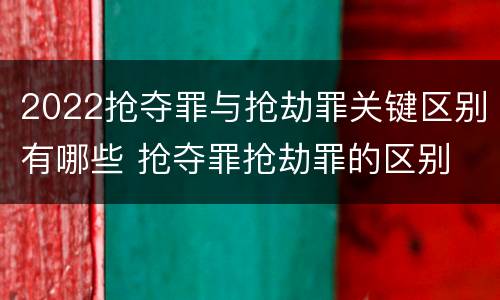 2022抢夺罪与抢劫罪关键区别有哪些 抢夺罪抢劫罪的区别