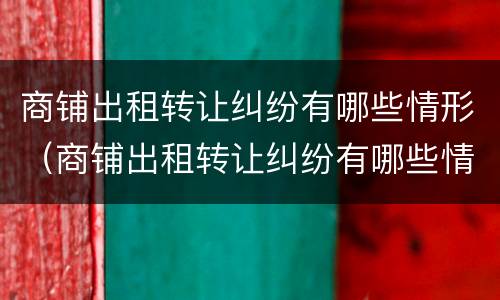 商铺出租转让纠纷有哪些情形（商铺出租转让纠纷有哪些情形可以起诉）