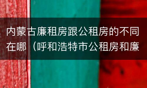 内蒙古廉租房跟公租房的不同在哪（呼和浩特市公租房和廉租房的区别）