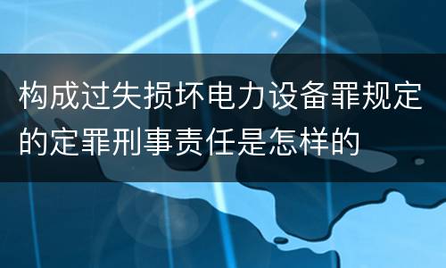 构成过失损坏电力设备罪规定的定罪刑事责任是怎样的