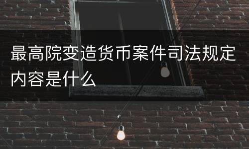 最高院变造货币案件司法规定内容是什么