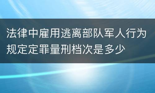 法律中雇用逃离部队军人行为规定定罪量刑档次是多少