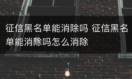 征信黑名单能消除吗 征信黑名单能消除吗怎么消除