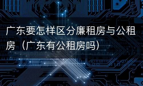 广东要怎样区分廉租房与公租房（广东有公租房吗）