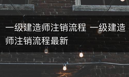 一级建造师注销流程 一级建造师注销流程最新