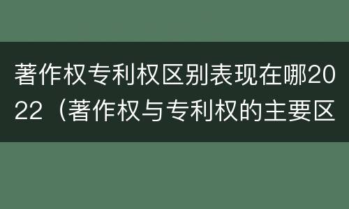著作权专利权区别表现在哪2022（著作权与专利权的主要区别）