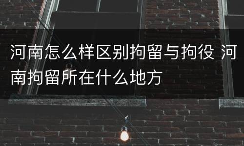 河南怎么样区别拘留与拘役 河南拘留所在什么地方