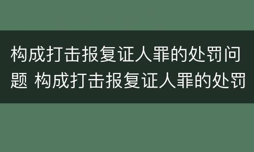 构成打击报复证人罪的处罚问题 构成打击报复证人罪的处罚问题有哪些