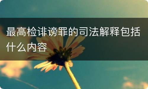 最高检诽谤罪的司法解释包括什么内容
