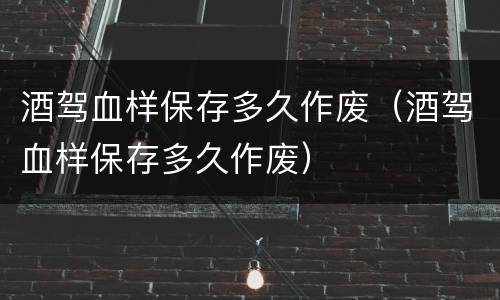 酒驾血样保存多久作废（酒驾血样保存多久作废）