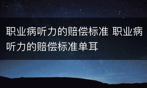 职业病听力的赔偿标准 职业病听力的赔偿标准单耳