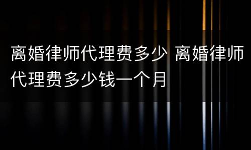 离婚律师代理费多少 离婚律师代理费多少钱一个月