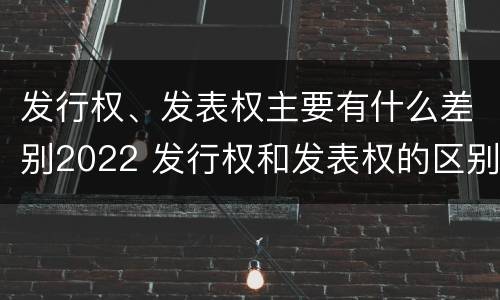 发行权、发表权主要有什么差别2022 发行权和发表权的区别