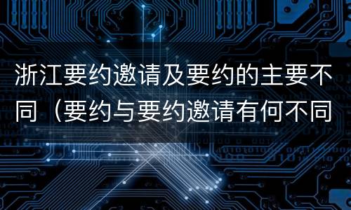 浙江要约邀请及要约的主要不同（要约与要约邀请有何不同）