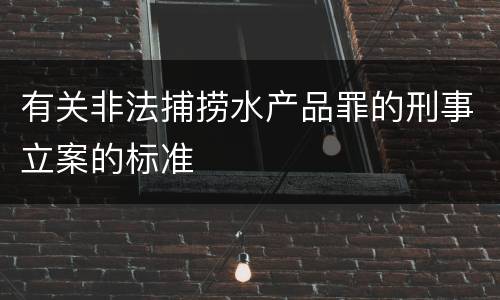 有关非法捕捞水产品罪的刑事立案的标准