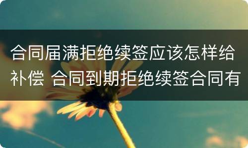 合同届满拒绝续签应该怎样给补偿 合同到期拒绝续签合同有赔偿吗