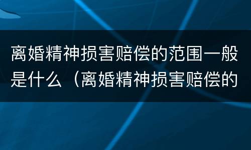 离婚精神损害赔偿的范围一般是什么（离婚精神损害赔偿的范围一般是什么）