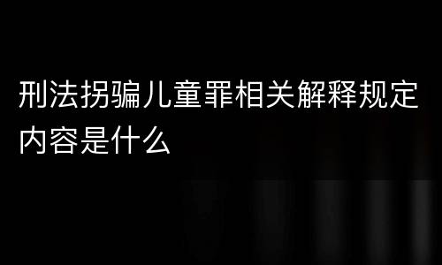 刑法拐骗儿童罪相关解释规定内容是什么
