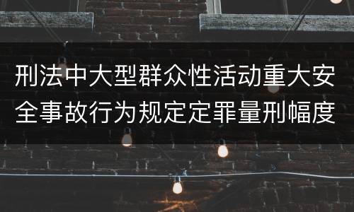 刑法中大型群众性活动重大安全事故行为规定定罪量刑幅度是多少