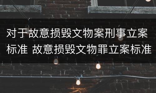 对于故意损毁文物案刑事立案标准 故意损毁文物罪立案标准