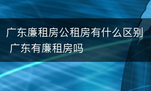 广东廉租房公租房有什么区别 广东有廉租房吗