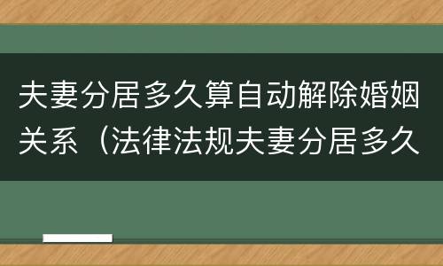 夫妻分居多久算自动解除婚姻关系（法律法规夫妻分居多久解除夫妻关系）
