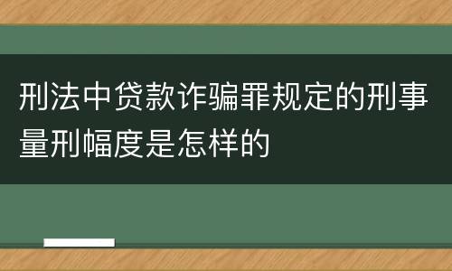 刑法中贷款诈骗罪规定的刑事量刑幅度是怎样的
