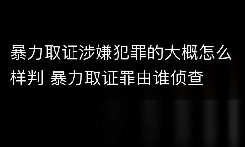 暴力取证涉嫌犯罪的大概怎么样判 暴力取证罪由谁侦查