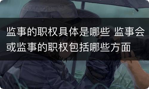 监事的职权具体是哪些 监事会或监事的职权包括哪些方面