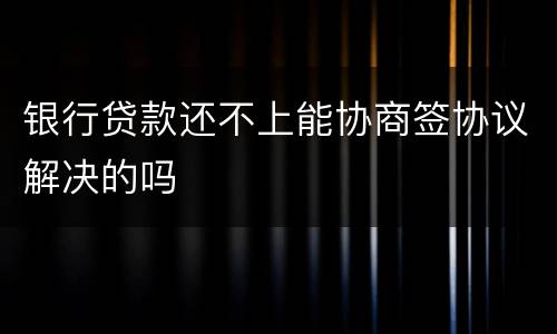 银行贷款还不上能协商签协议解决的吗
