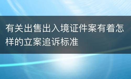 有关出售出入境证件案有着怎样的立案追诉标准
