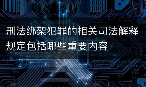 刑法绑架犯罪的相关司法解释规定包括哪些重要内容