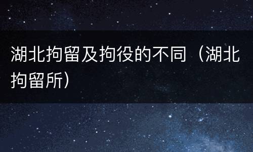 湖北拘留及拘役的不同（湖北拘留所）