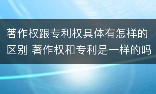 著作权跟专利权具体有怎样的区别 著作权和专利是一样的吗